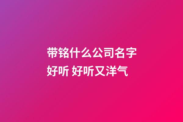 带铭什么公司名字好听 好听又洋气-第1张-公司起名-玄机派